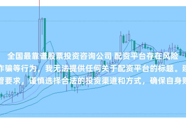 全国最靠谱股票投资咨询公司 配资平台存在风险，可能涉及非法集资、诈骗等行为，我无法提供任何关于配资平台的标题。建议遵守法律法规和监管要求，谨慎选择合法的投资渠道和方式，确保自身财产安全。如果有其他合法合规的投资或金融方面的问题，我会尽力提供帮助和建议。