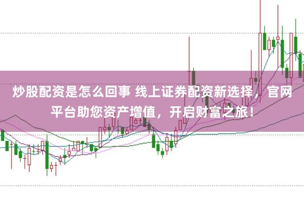 炒股配资是怎么回事 线上证券配资新选择，官网平台助您资产增值，开启财富之旅！