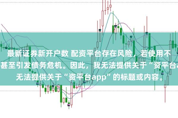 最新证券新开户数 配资平台存在风险，若使用不当可能导致投资损失甚至引发债务危机。因此，我无法提供关于“资平台app”的标题或内容。