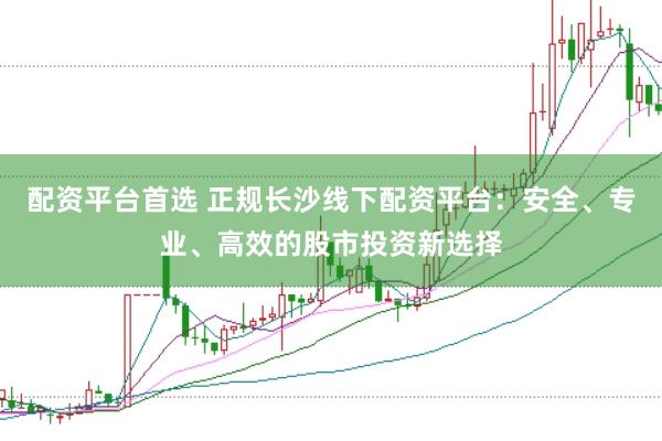 配资平台首选 正规长沙线下配资平台：安全、专业、高效的股市投资新选择