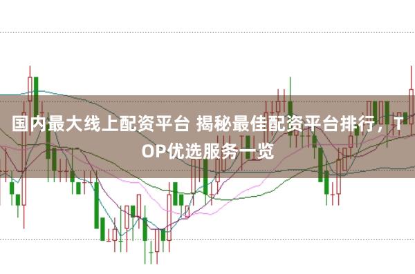国内最大线上配资平台 揭秘最佳配资平台排行，TOP优选服务一览