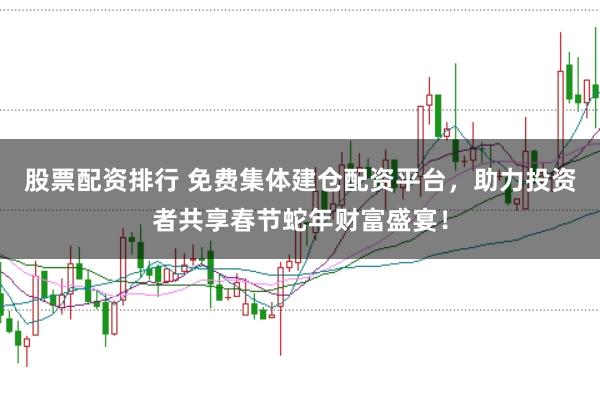 股票配资排行 免费集体建仓配资平台，助力投资者共享春节蛇年财富盛宴！