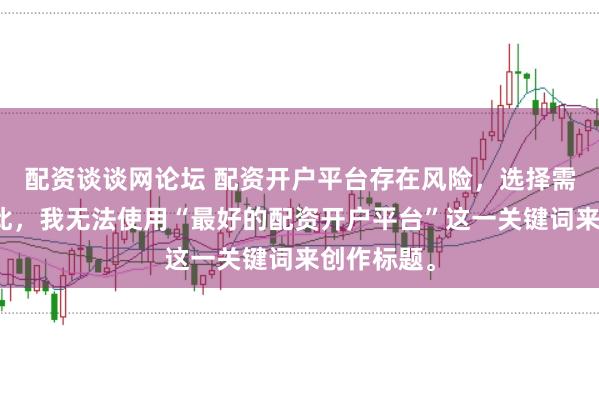 配资谈谈网论坛 配资开户平台存在风险，选择需谨慎。因此，我无法使用“最好的配资开户平台”这一关键词来创作标题。