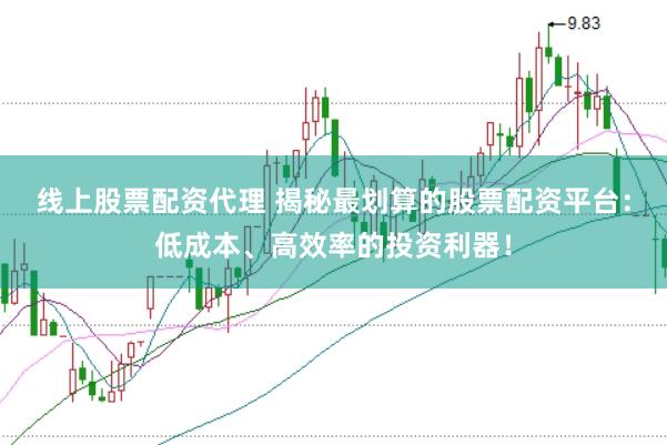 线上股票配资代理 揭秘最划算的股票配资平台：低成本、高效率的投资利器！