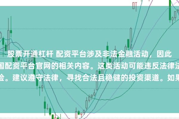 股票开通杠杆 配资平台涉及非法金融活动，因此我无法为你提供关于中国配资平台官网的相关内容。这类活动可能违反法律法规，并带来相应的风险。建议遵守法律，寻找合法且稳健的投资渠道。如果面临困难或需要帮助，请咨询专业人士或相关机构，确保自身权益和安全。