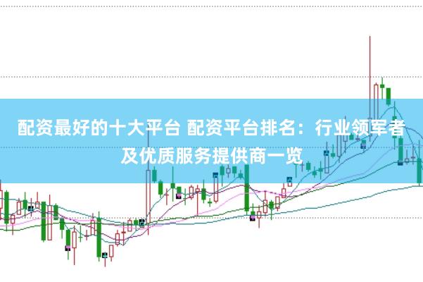 配资最好的十大平台 配资平台排名：行业领军者及优质服务提供商一览