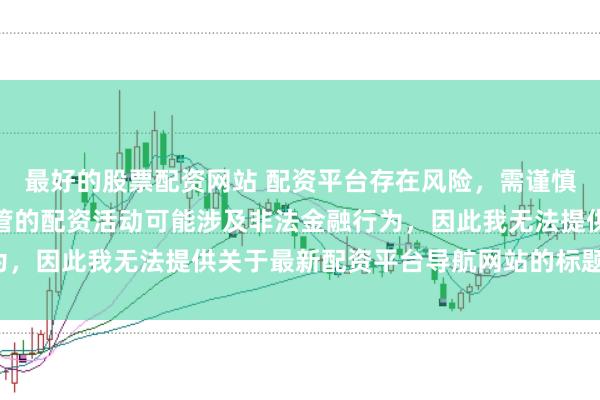 最好的股票配资网站 配资平台存在风险，需谨慎选择。在中国，未经监管的配资活动可能涉及非法金融行为，因此我无法提供关于最新配资平台导航网站的标题或内容。