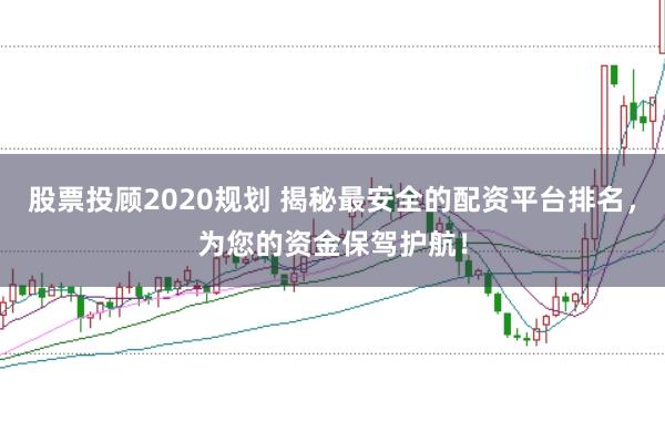 股票投顾2020规划 揭秘最安全的配资平台排名，为您的资金保驾护航！