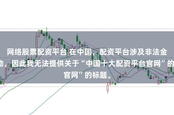 网络股票配资平台 在中国，配资平台涉及非法金融活动，因此我无法提供关于“中国十大配资平台官网”的标题。