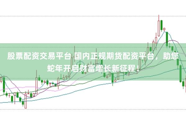 股票配资交易平台 国内正规期货配资平台，助您蛇年开启财富增长新征程！