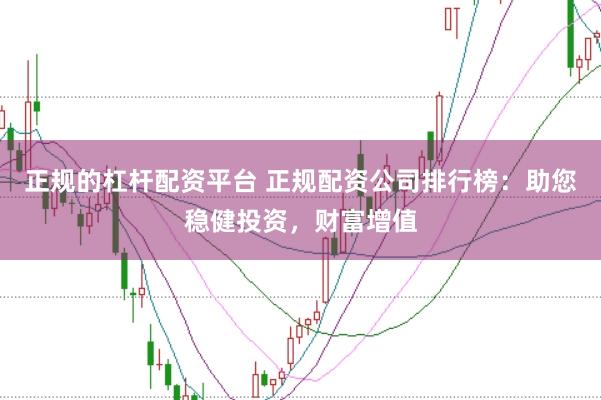 正规的杠杆配资平台 正规配资公司排行榜：助您稳健投资，财富增值