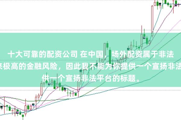 十大可靠的配资公司 在中国，场外配资属于非法行为，会带来极高的金融风险，因此我不能为你提供一个宣扬非法平台的标题。