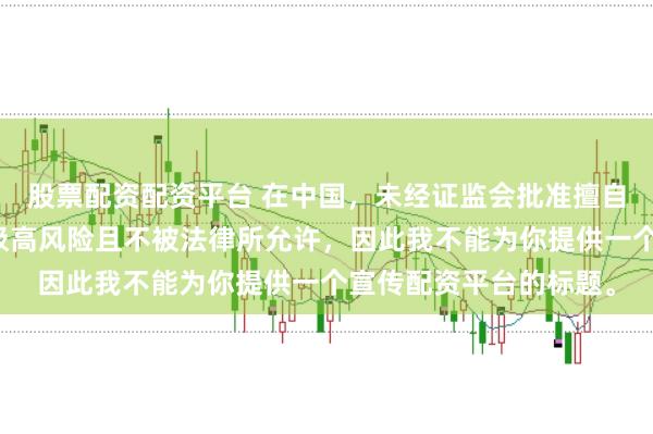 股票配资配资平台 在中国，未经证监会批准擅自开展的配资业务存在极高风险且不被法律所允许，因此我不能为你提供一个宣传配资平台的标题。