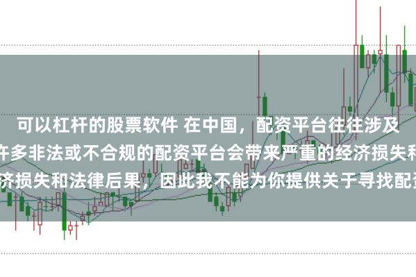 可以杠杆的股票软件 在中国，配资平台往往涉及金融风险的监管问题，许多非法或不合规的配资平台会带来严重的经济损失和法律后果，因此我不能为你提供关于寻找配资平台相关的内容。