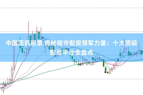 中国医药股票 揭秘股市配资领军力量：十大顶级配资平台全盘点