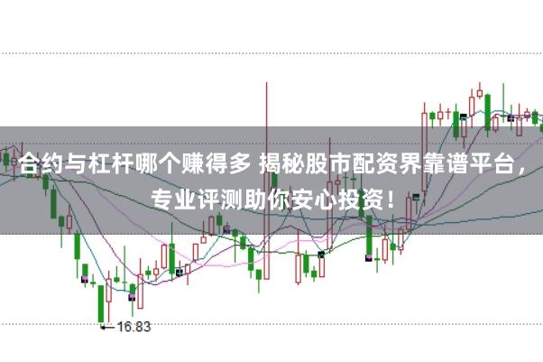 合约与杠杆哪个赚得多 揭秘股市配资界靠谱平台，专业评测助你安心投资！
