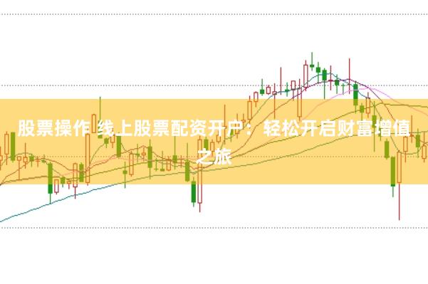 股票操作 线上股票配资开户：轻松开启财富增值之旅