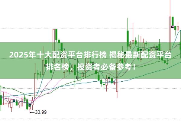 2025年十大配资平台排行榜 揭秘最新配资平台排名榜，投资者必备参考！