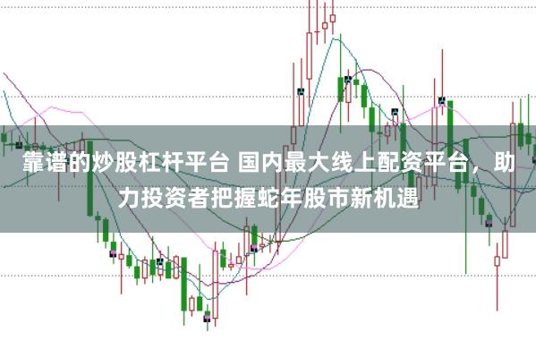靠谱的炒股杠杆平台 国内最大线上配资平台，助力投资者把握蛇年股市新机遇