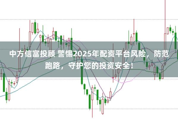 中方信富投顾 警惕2025年配资平台风险，防范跑路，守护您的投资安全！