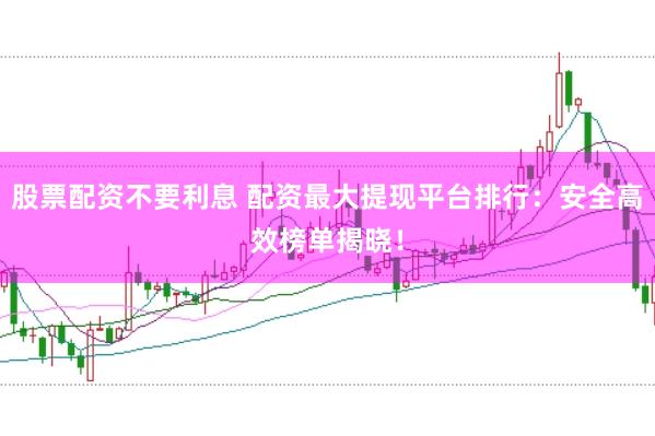 股票配资不要利息 配资最大提现平台排行：安全高效榜单揭晓！