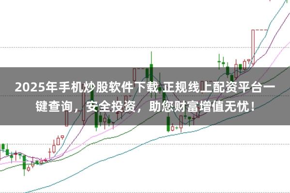 2025年手机炒股软件下载 正规线上配资平台一键查询，安全投资，助您财富增值无忧！