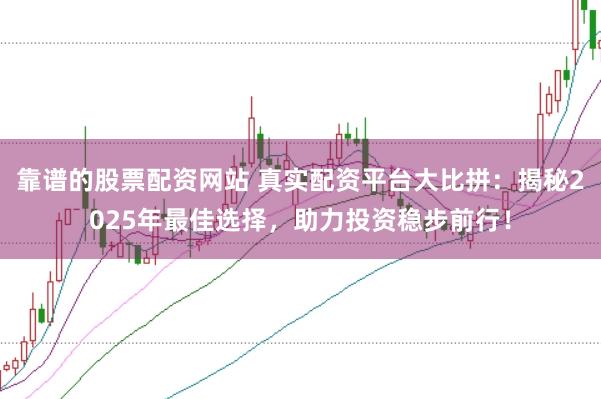 靠谱的股票配资网站 真实配资平台大比拼：揭秘2025年最佳选择，助力投资稳步前行！