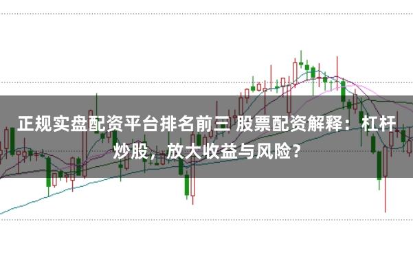 正规实盘配资平台排名前三 股票配资解释：杠杆炒股，放大收益与风险？