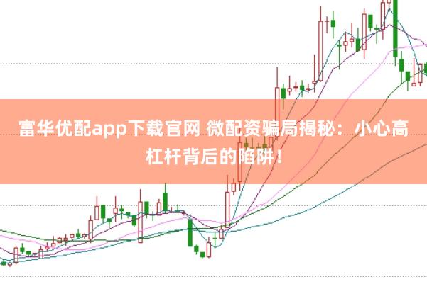 富华优配app下载官网 微配资骗局揭秘：小心高杠杆背后的陷阱！