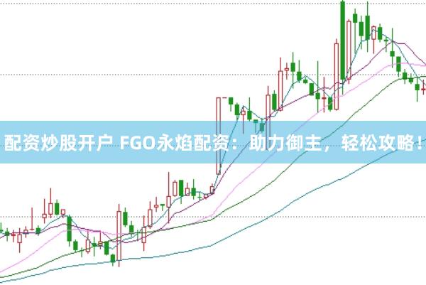 配资炒股开户 FGO永焰配资：助力御主，轻松攻略！