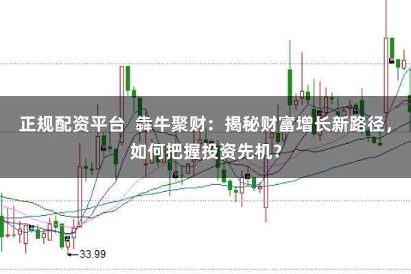 正规配资平台  犇牛聚财：揭秘财富增长新路径，如何把握投资先机？
