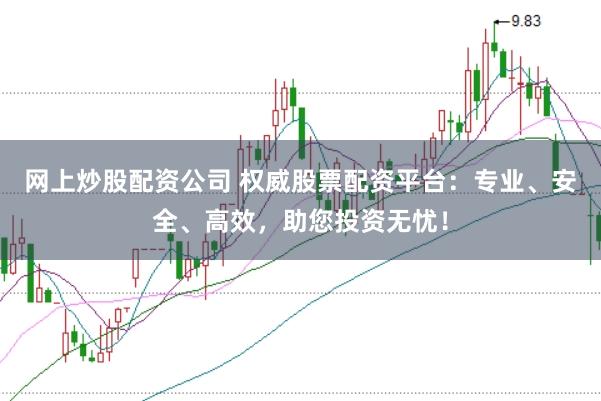 网上炒股配资公司 权威股票配资平台：专业、安全、高效，助您投资无忧！