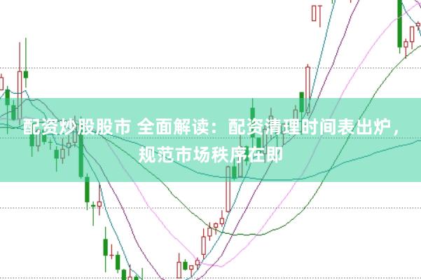 配资炒股股市 全面解读：配资清理时间表出炉，规范市场秩序在即