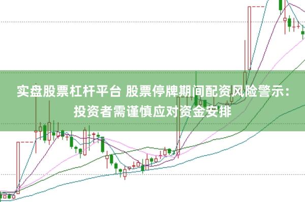 实盘股票杠杆平台 股票停牌期间配资风险警示：投资者需谨慎应对资金安排