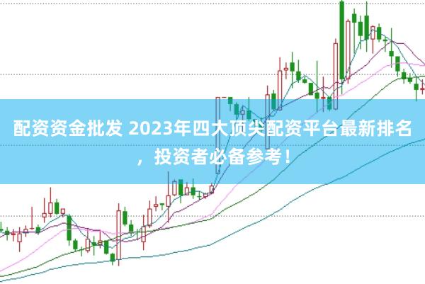 配资资金批发 2023年四大顶尖配资平台最新排名，投资者必备参考！
