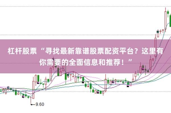 杠杆股票 “寻找最新靠谱股票配资平台？这里有你需要的全面信息和推荐！”