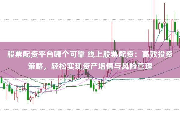 股票配资平台哪个可靠 线上股票配资：高效投资策略，轻松实现资产增值与风险管理