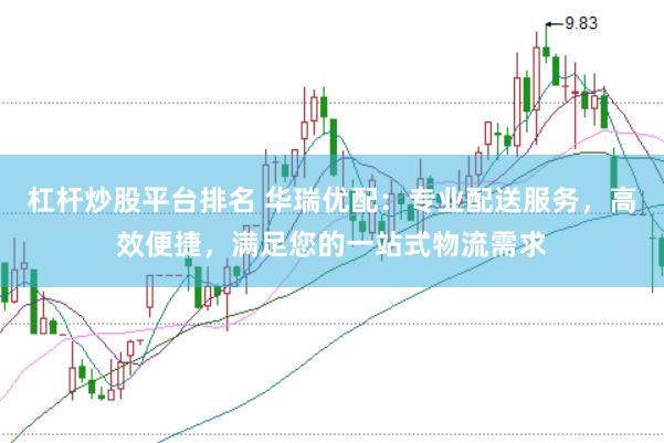 杠杆炒股平台排名 华瑞优配：专业配送服务，高效便捷，满足您的一站式物流需求