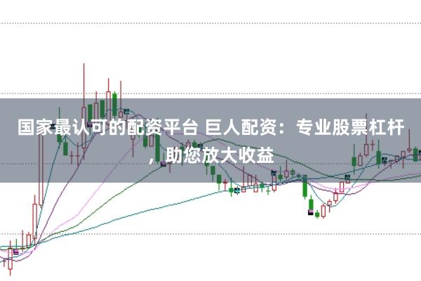 国家最认可的配资平台 巨人配资：专业股票杠杆，助您放大收益