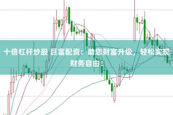 十倍杠杆炒股 巨富配资：助您财富升级，轻松实现财务自由！