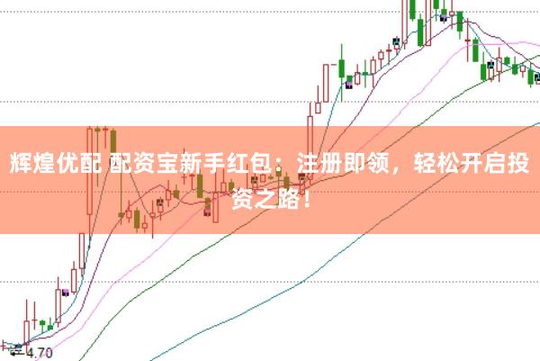 辉煌优配 配资宝新手红包：注册即领，轻松开启投资之路！