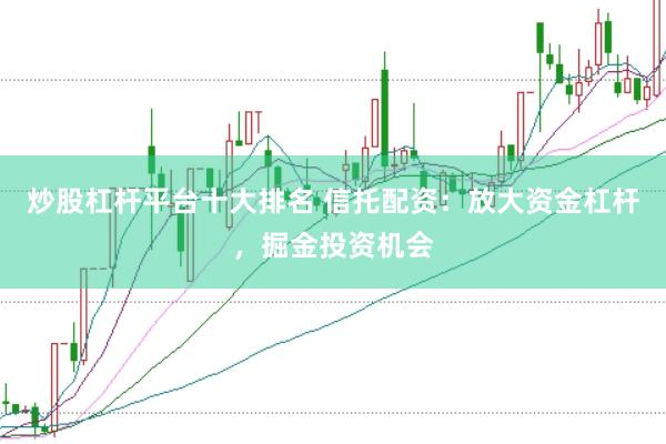 炒股杠杆平台十大排名 信托配资：放大资金杠杆，掘金投资机会