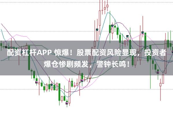 配资杠杆APP 惊爆！股票配资风险显现，投资者爆仓惨剧频发，警钟长鸣！