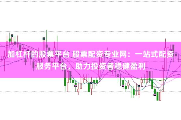 加杠杆的股票平台 股票配资专业网：一站式配资服务平台，助力投资者稳健盈利