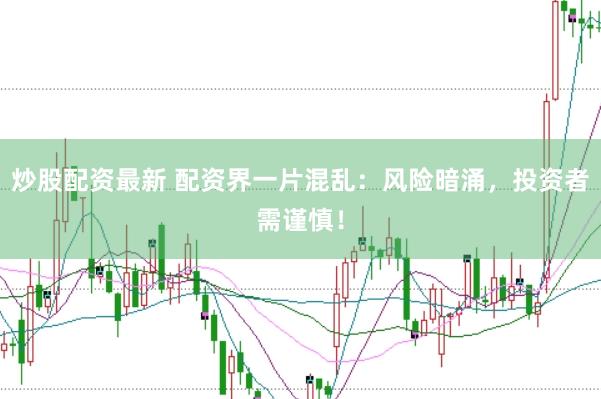 炒股配资最新 配资界一片混乱：风险暗涌，投资者需谨慎！