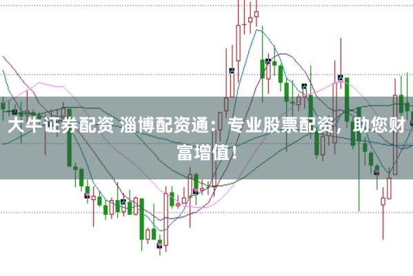 大牛证券配资 淄博配资通：专业股票配资，助您财富增值！