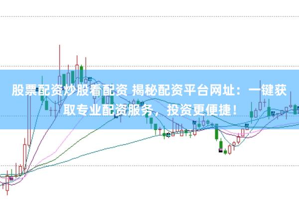 股票配资炒股看配资 揭秘配资平台网址：一键获取专业配资服务，投资更便捷！