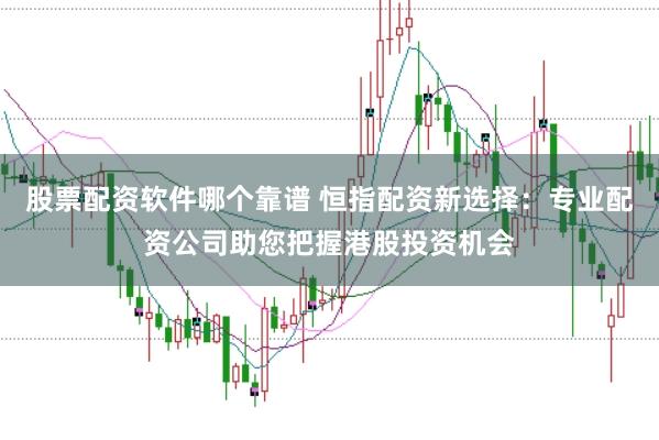 股票配资软件哪个靠谱 恒指配资新选择：专业配资公司助您把握港股投资机会