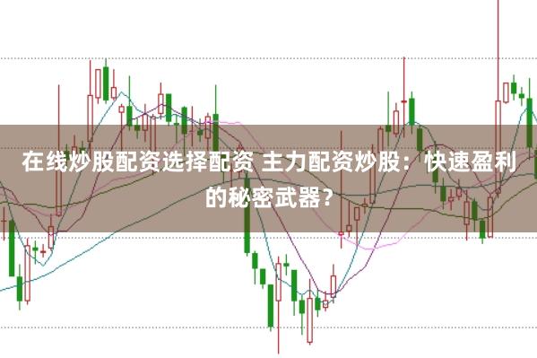 在线炒股配资选择配资 主力配资炒股：快速盈利的秘密武器？