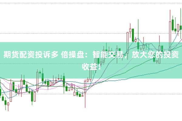 期货配资投诉多 倍操盘：智能交易，放大您的投资收益！